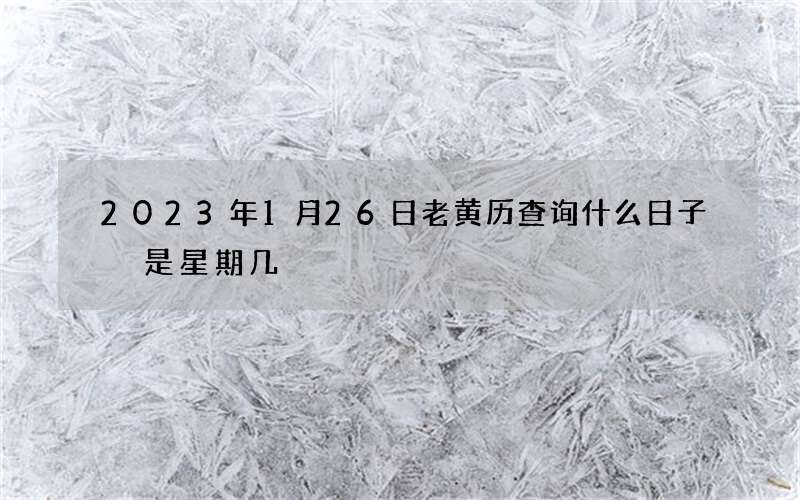 2023年1月26日老黄历查询什么日子 是星期几